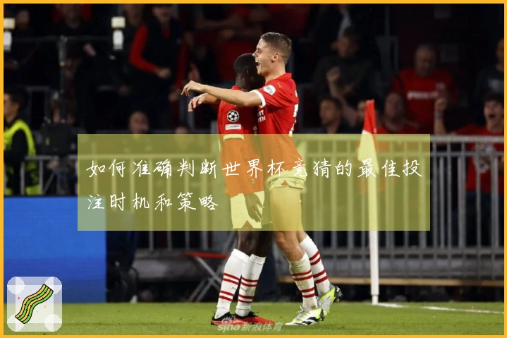 如何准确判断世界杯竞猜的最佳投注时机和策略