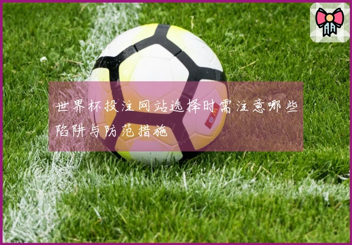 世界杯投注网站选择时需注意哪些陷阱与防范措施
