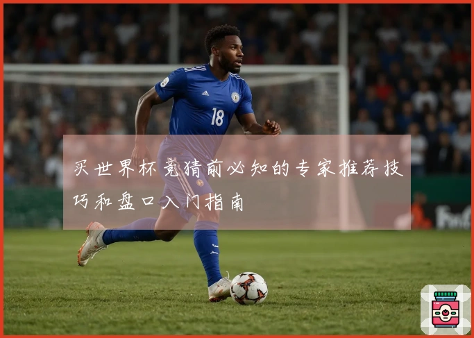 买世界杯竞猜前必知的专家推荐技巧和盘口入门指南