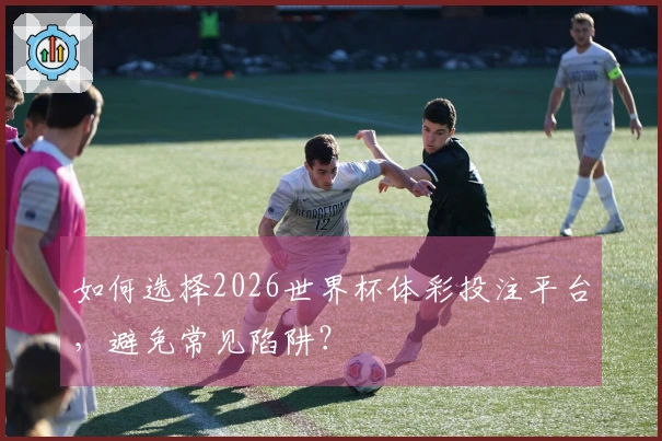 如何选择2026世界杯体彩投注平台，避免常见陷阱？