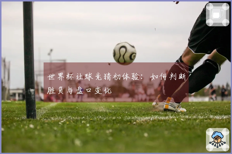 世界杯让球竞猜初体验:如何判断胜负与盘口变化