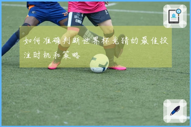 如何准确判断世界杯竞猜的最佳投注时机和策略