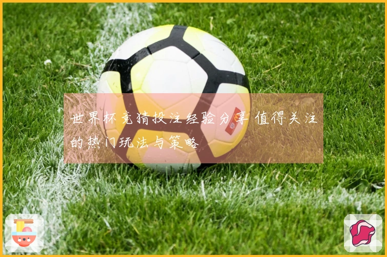 世界杯竞猜投注经验分享 值得关注的热门玩法与策略