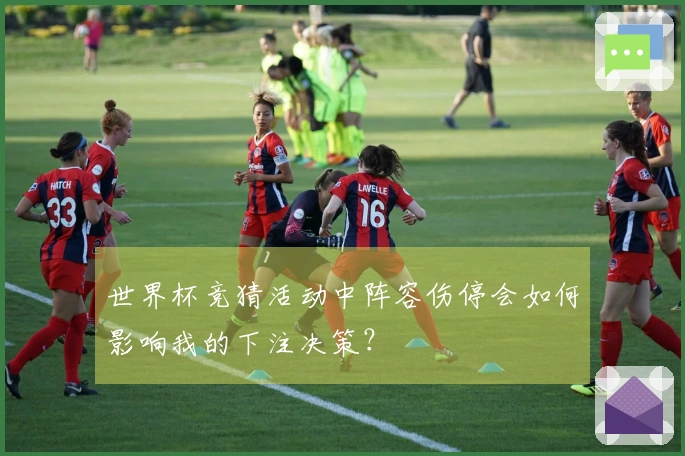 世界杯竞猜活动中阵容伤停会如何影响我的下注决策？