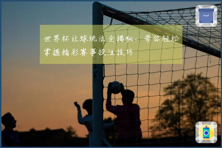 世界杯让球玩法全揭秘，带你轻松掌握精彩赛事投注技巧
